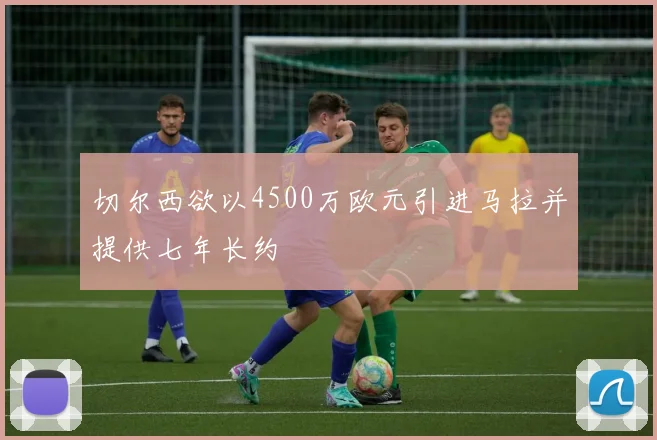 切尔西欲以4500万欧元引进马拉并提供七年长约