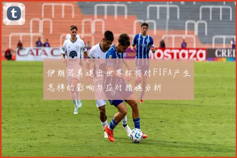 伊朗若真退出世界杯将对FIFA产生怎样的影响与应对措施分析