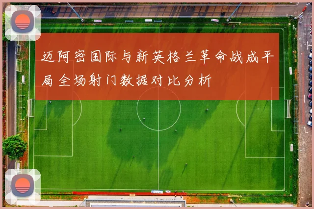 迈阿密国际与新英格兰革命战成平局全场射门数据对比分析