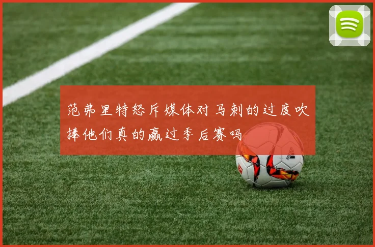 范弗里特怒斥媒体对马刺的过度吹捧他们真的赢过季后赛吗