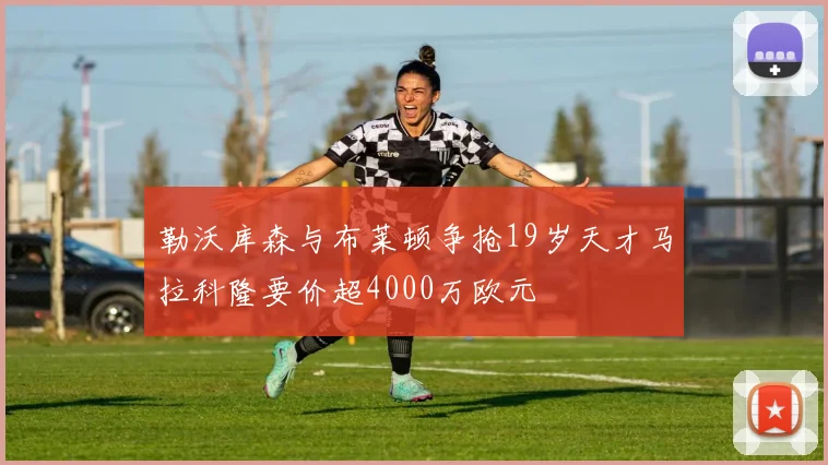 勒沃库森与布莱顿争抢19岁天才马拉科隆要价超4000万欧元