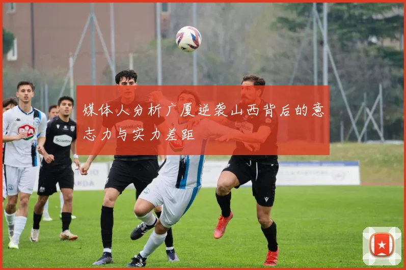 媒体人分析广厦逆袭山西背后的意志力与实力差距