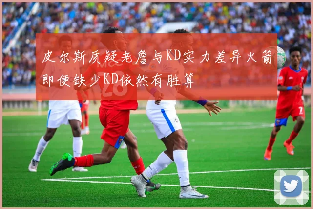 皮尔斯质疑老詹与KD实力差异火箭即便缺少KD依然有胜算