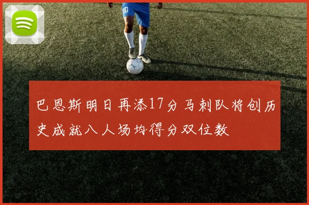 巴恩斯明日再添17分马刺队将创历史成就八人场均得分双位数