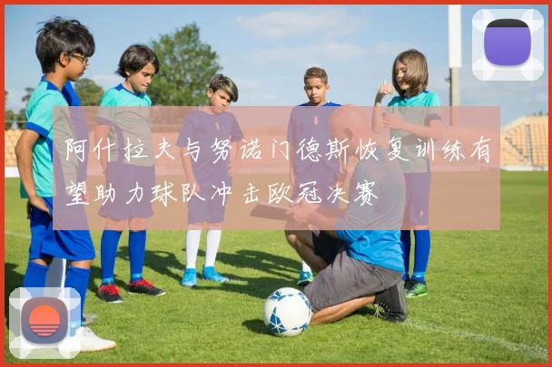 阿什拉夫与努诺门德斯恢复训练有望助力球队冲击欧冠决赛