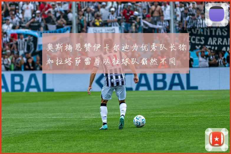 奥斯梅恩赞伊卡尔迪为优秀队长称加拉塔萨雷与以往球队截然不同