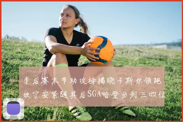 季后赛末节助攻榜揭晓卡斯尔领跑坎宁安紧随其后SGA哈登分列三四位