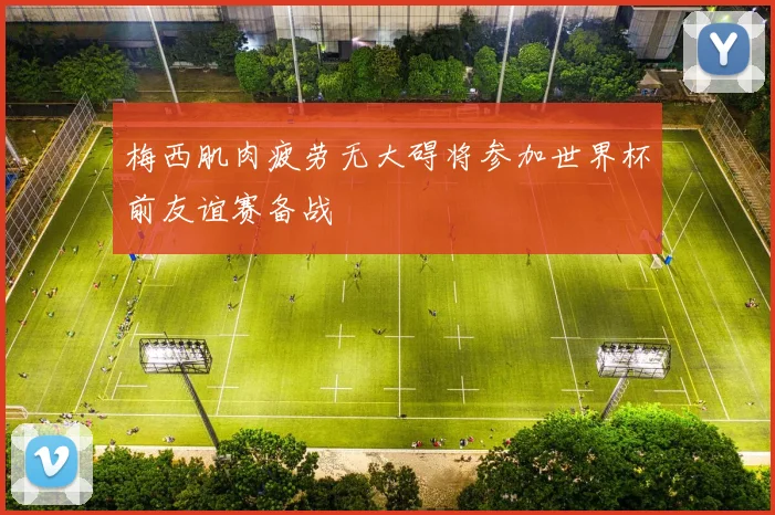 梅西肌肉疲劳无大碍将参加世界杯前友谊赛备战