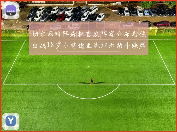 切尔西对阵森林首发阵容公布恩佐出战18岁小将德里亮相加纳乔缺席