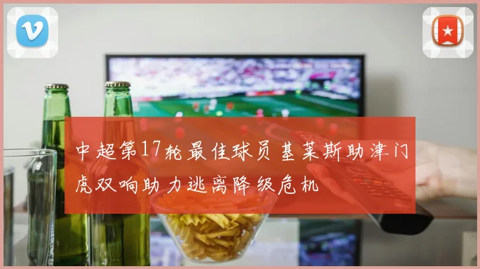 中超第17轮最佳球员基莱斯助津门虎双响助力逃离降级危机