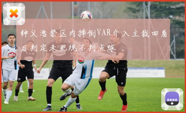 钟义浩禁区内摔倒VAR介入主裁回看后判定未犯规不判点球