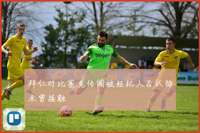 拜仁对比塞克传闻被经纪人否认称未曾接触
