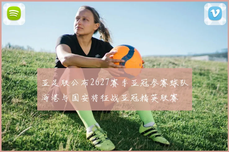 亚足联公布2627赛季亚冠参赛球队海港与国安将征战亚冠精英联赛