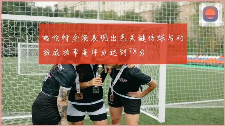 略伦特全场表现出色关键传球与对抗成功率高评分达到78分