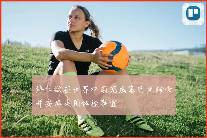 拜仁欲在世界杯前完成塞巴里转会并安排美国体检事宜