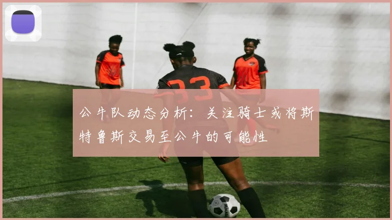 公牛队动态分析：关注骑士或将斯特鲁斯交易至公牛的可能性