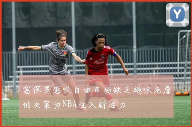 富保罗感叹自由市场缺乏趣味老詹的决策为NBA注入新活力