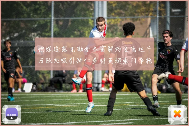 德媒透露克勒舍冬窗解约金高达千万欧元吸引拜仁多特英超豪门争抢
