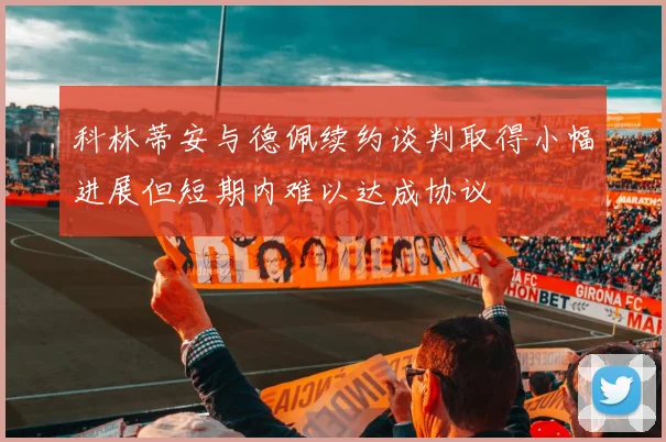 科林蒂安与德佩续约谈判取得小幅进展但短期内难以达成协议