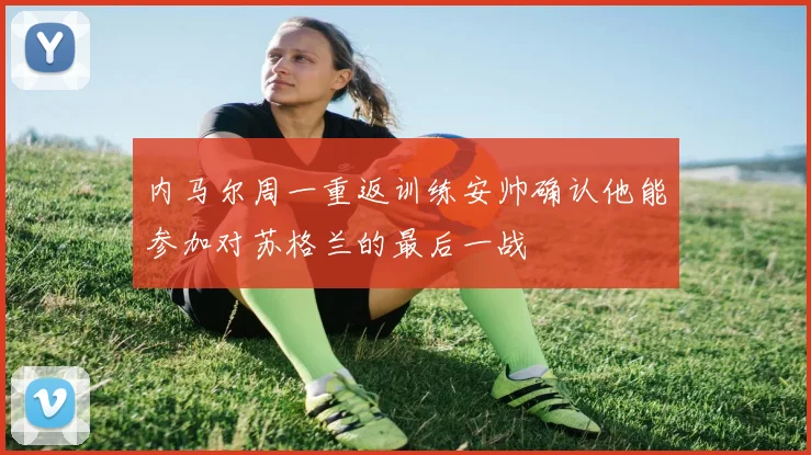 内马尔周一重返训练安帅确认他能参加对苏格兰的最后一战