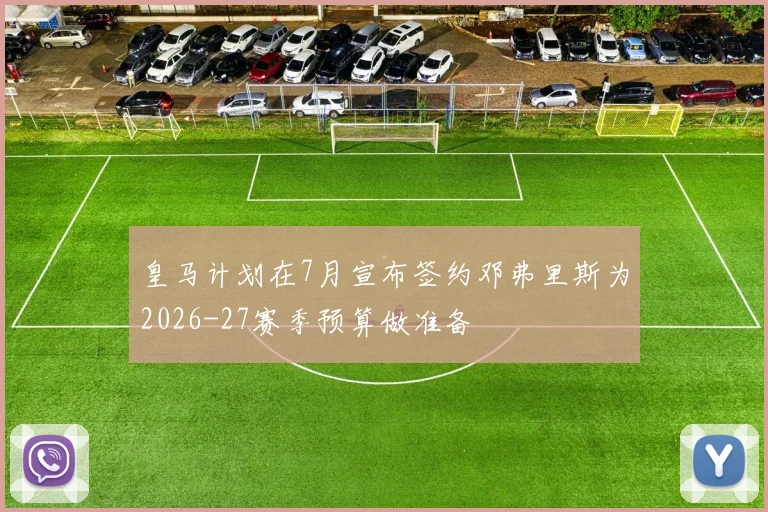 皇马计划在7月宣布签约邓弗里斯为2026-27赛季预算做准备